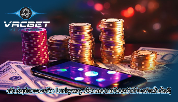 ເວັບໄຊທ໌ການພະນັນ Luckyway ຍ້ອນ​ຄວາມ​ກ້າວໜ້າ​ດ້ານ​ເຕັກ​ໂນ​ໂລ​ຊີ