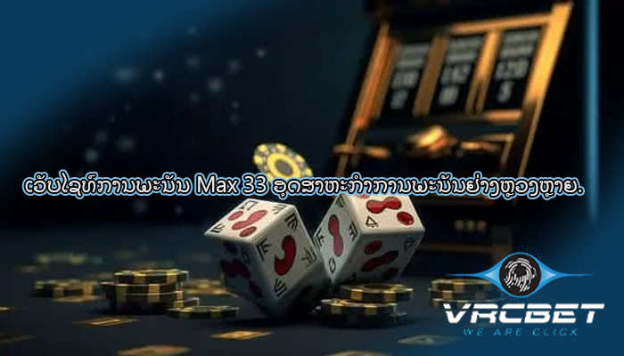 ເວັບໄຊທ໌ການພະນັນ Max 33 ອຸດສາຫະກໍາການພະນັນຢ່າງຫຼວງຫຼາຍ