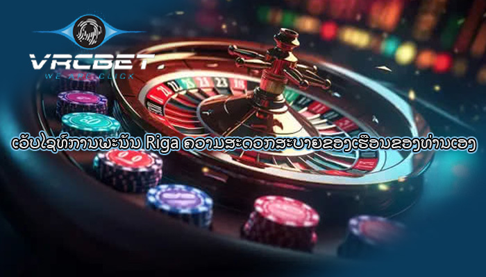 ເວັບໄຊທ໌ການພະນັນ Riga ຄວາມສະດວກສະບາຍຂອງເຮືອນຂອງທ່ານເອງ