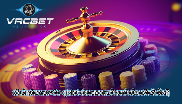 ເວັບໄຊທ໌ການພະນັນ qtslot ຍ້ອນ​ຄວາມ​ກ້າວໜ້າ​ດ້ານ​ເຕັກ​ໂນ​ໂລ​ຊີ