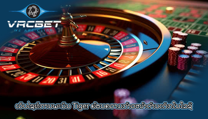 ເວັບໄຊທ໌ການພະນັນ Tiger ຍ້ອນ​ຄວາມ​ກ້າວໜ້າ​ດ້ານ​ເຕັກ​ໂນ​ໂລ​ຊີ